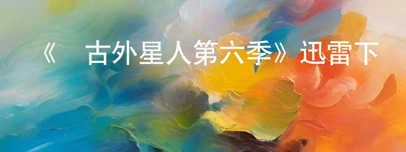 陳光潤發布《遠古外星人第六季》迅雷下載/在線觀看-魔幻科幻-美劇天堂